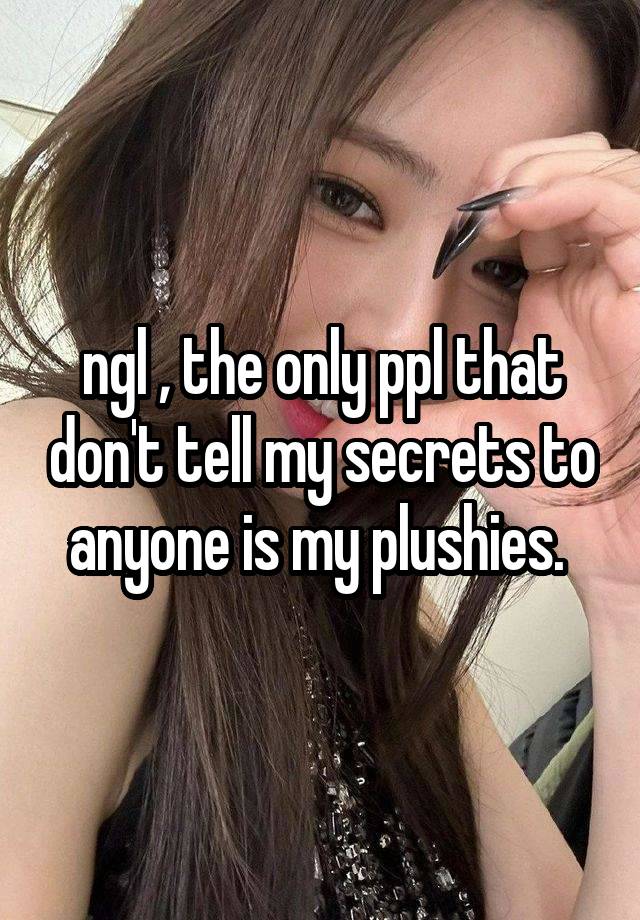 ngl , the only ppl that don't tell my secrets to anyone is my plushies. 