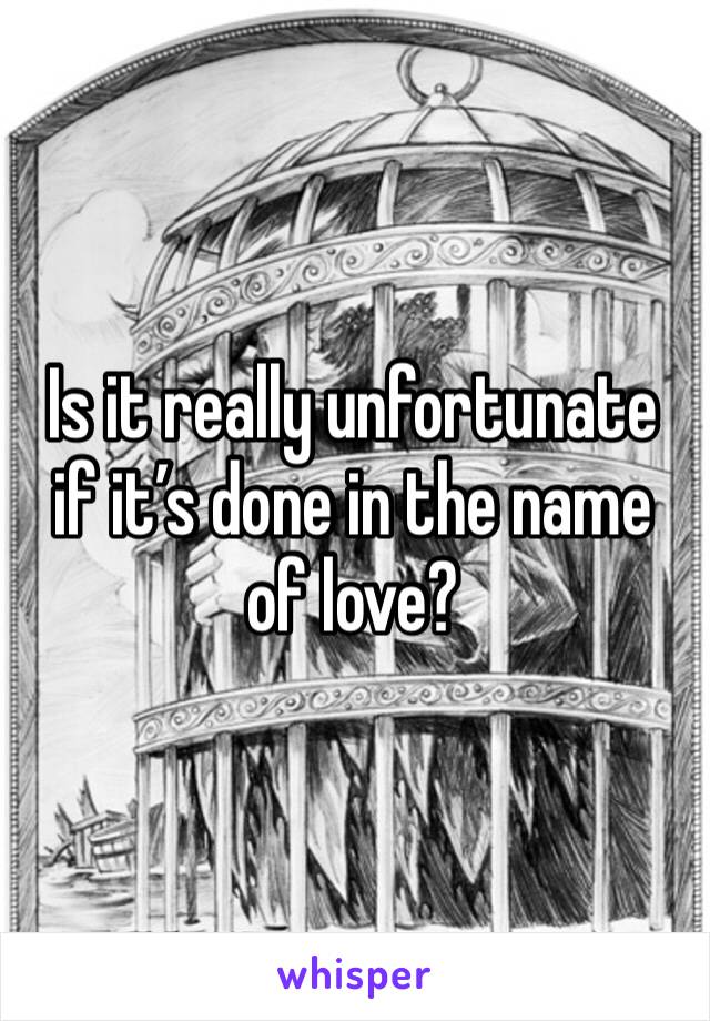 Is it really unfortunate if it’s done in the name of love?