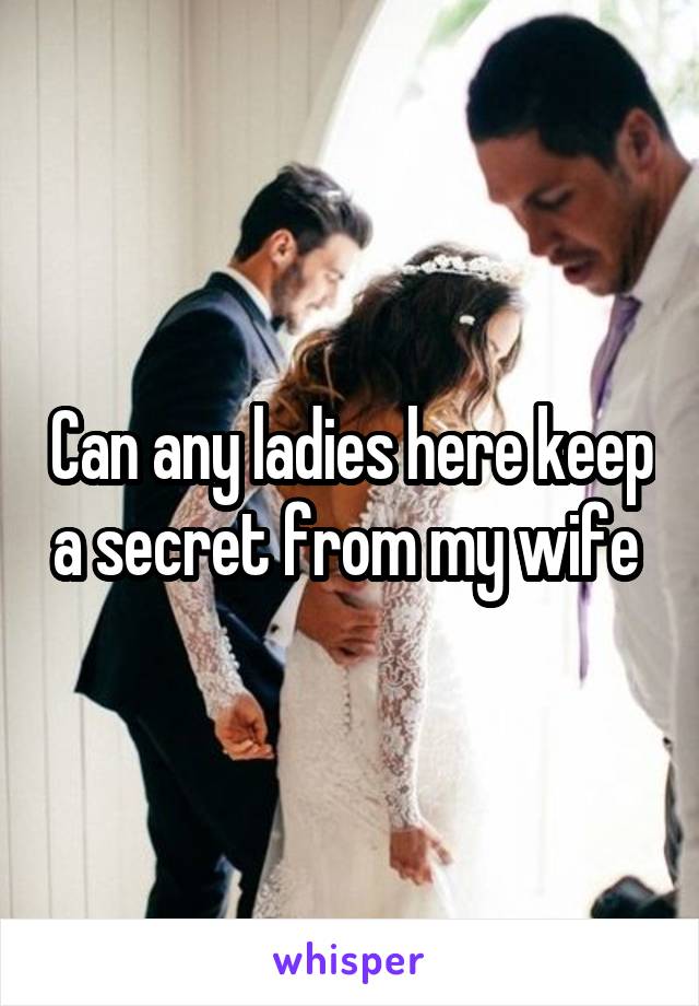 Can any ladies here keep a secret from my wife 