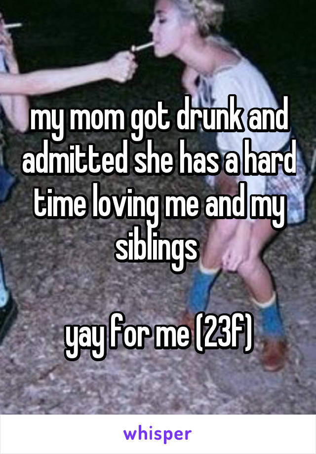 my mom got drunk and admitted she has a hard time loving me and my siblings 

yay for me (23f)