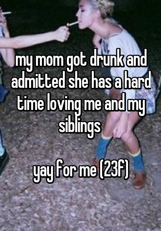 my mom got drunk and admitted she has a hard time loving me and my siblings 

yay for me (23f)