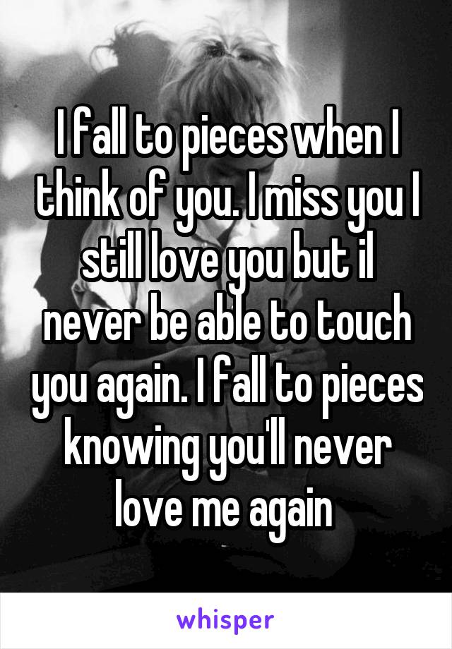 I fall to pieces when I think of you. I miss you I still love you but il never be able to touch you again. I fall to pieces knowing you'll never love me again 