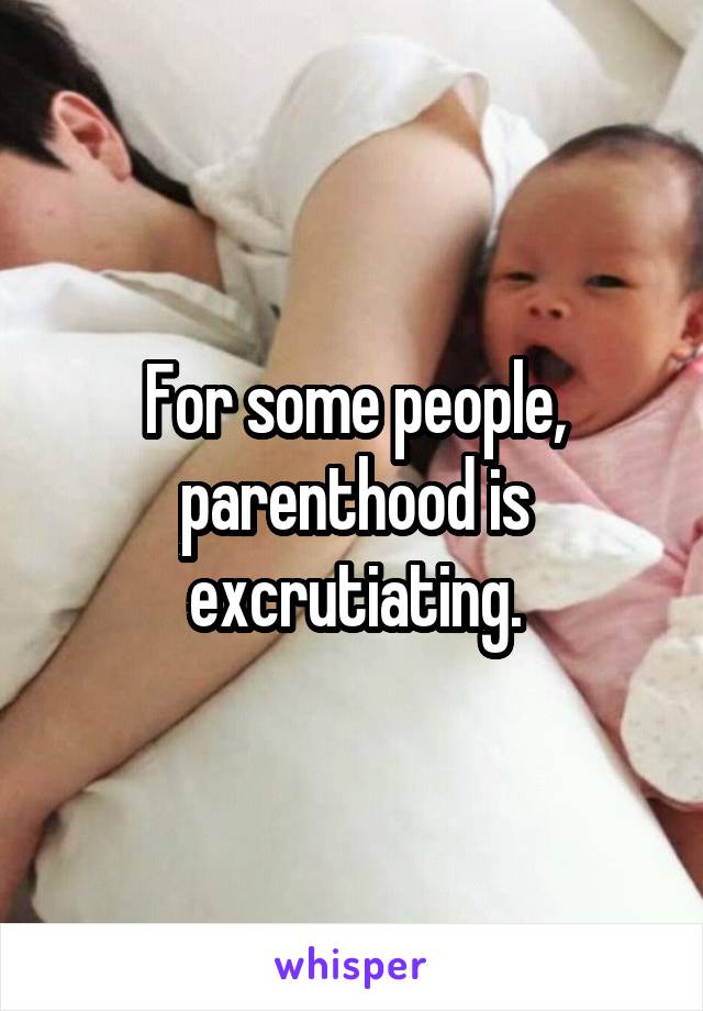 For some people, parenthood is excrutiating.