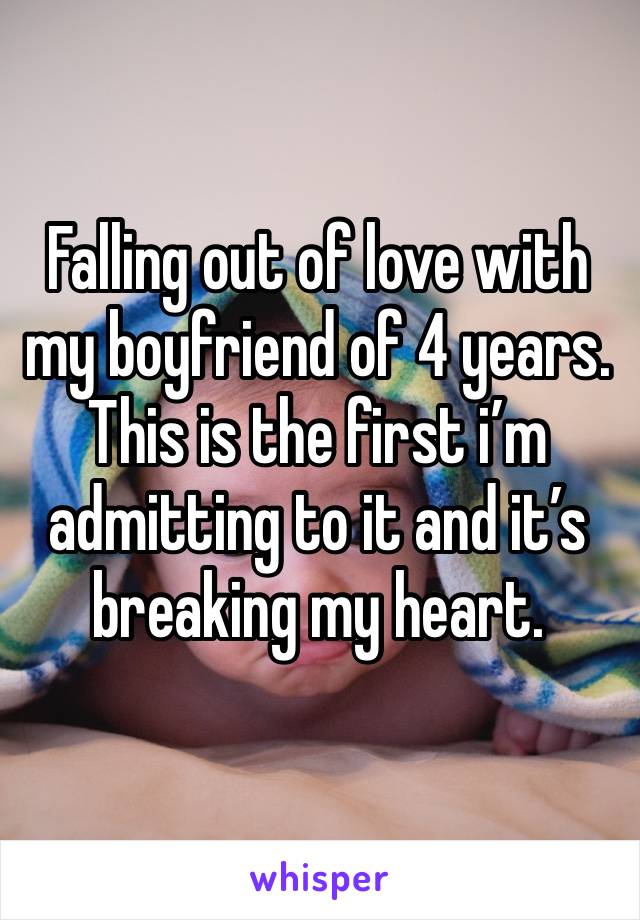 Falling out of love with my boyfriend of 4 years. This is the first i’m admitting to it and it’s breaking my heart. 