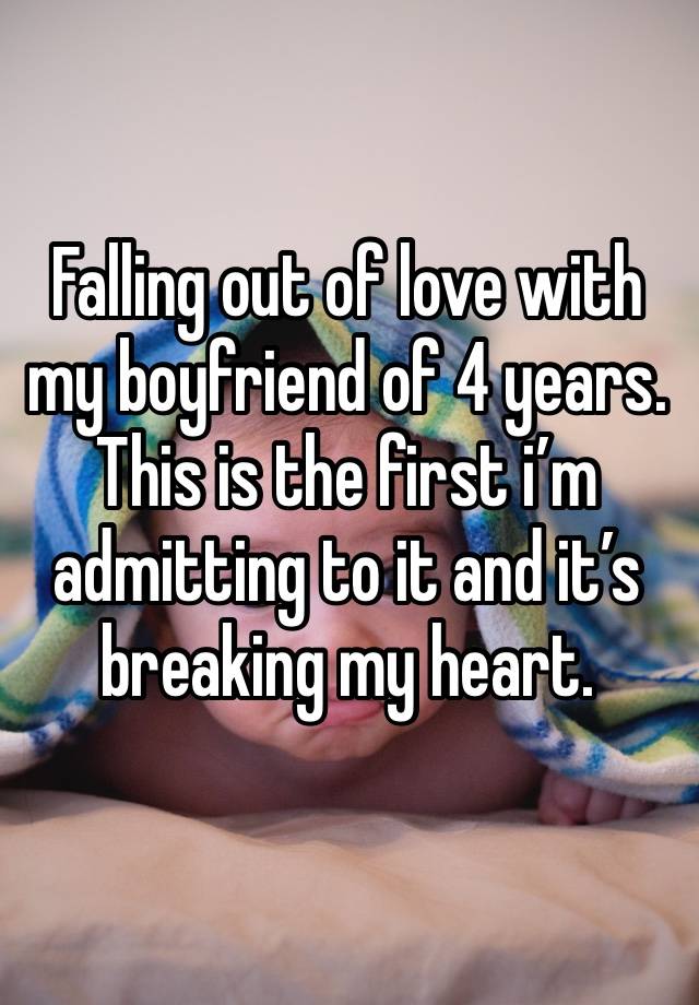 Falling out of love with my boyfriend of 4 years. This is the first i’m admitting to it and it’s breaking my heart. 