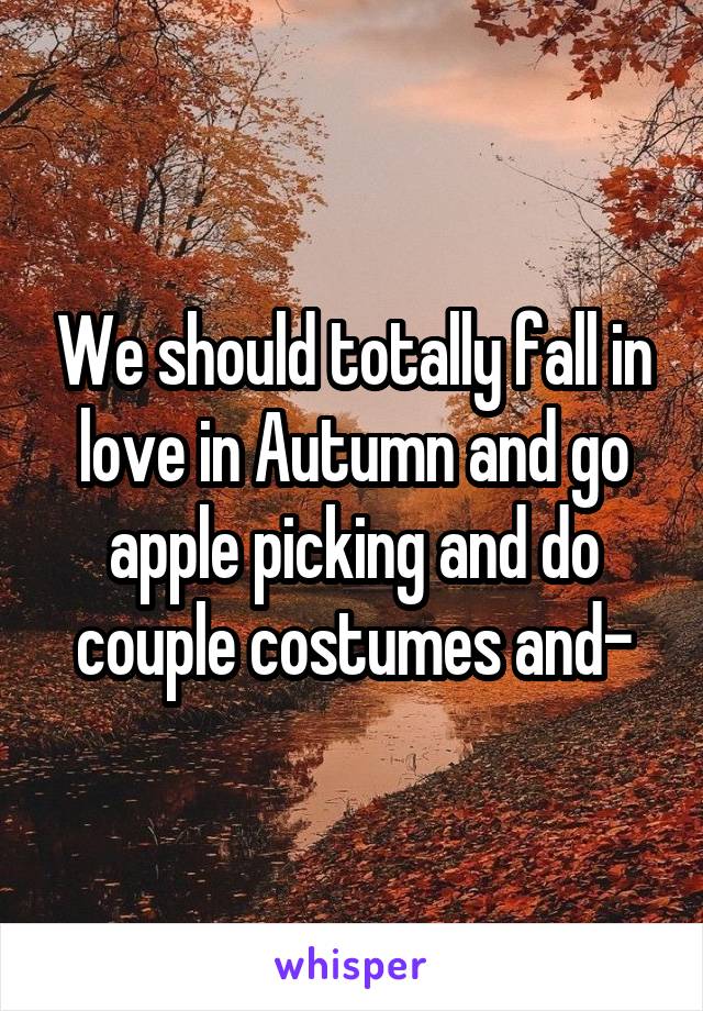 We should totally fall in love in Autumn and go apple picking and do couple costumes and-