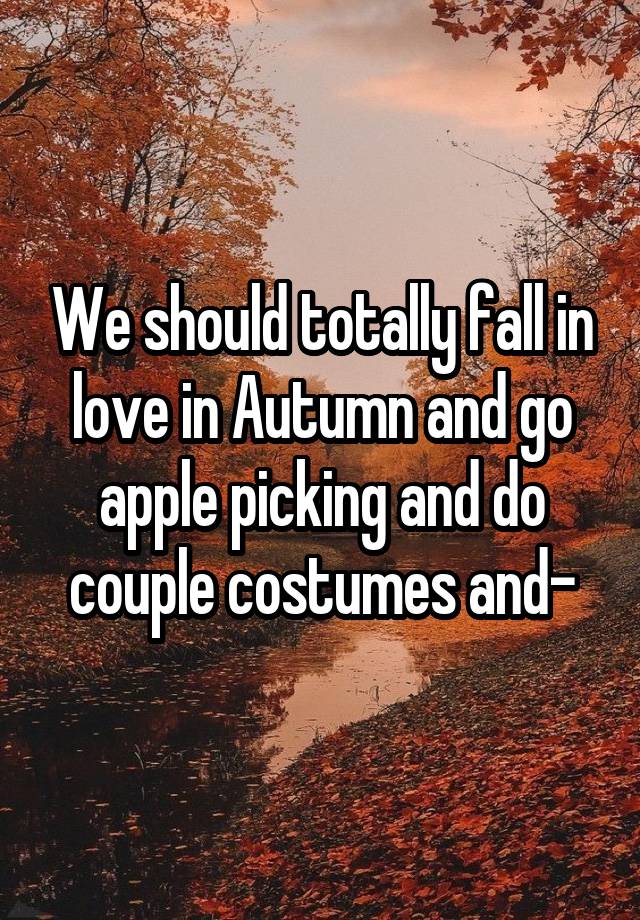 We should totally fall in love in Autumn and go apple picking and do couple costumes and-