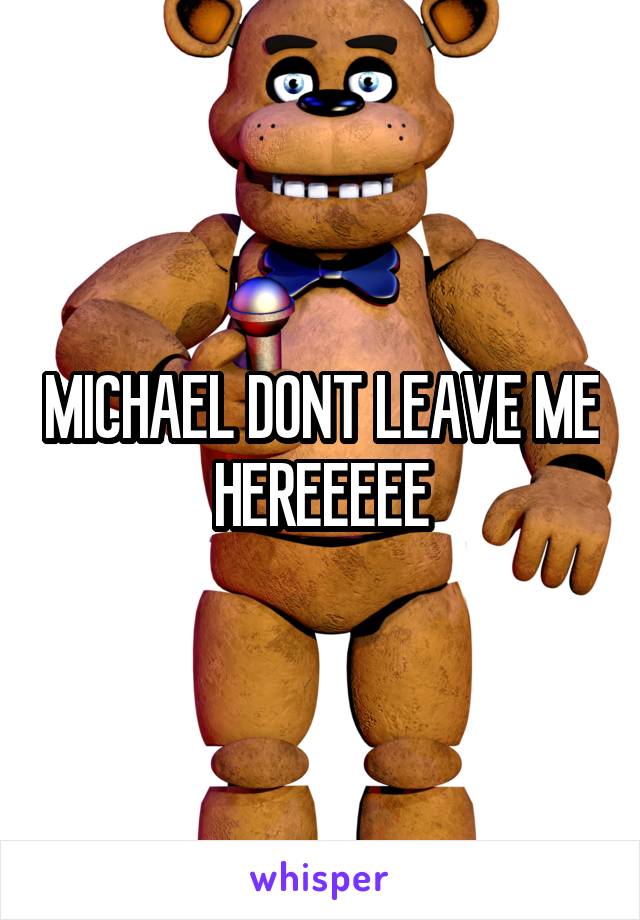 MICHAEL DONT LEAVE ME HEREEEEE