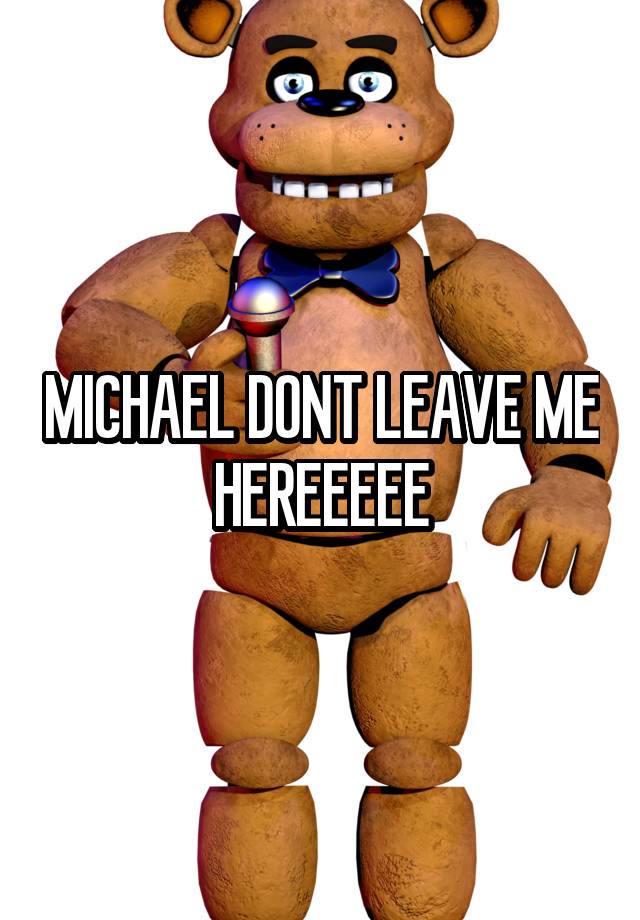 MICHAEL DONT LEAVE ME HEREEEEE