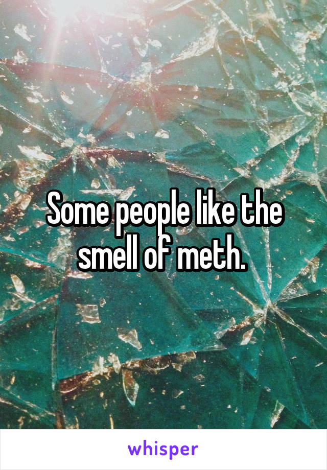 Some people like the smell of meth. 