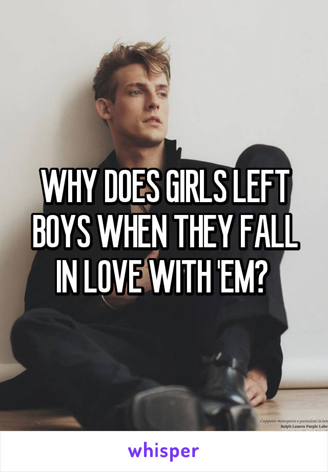 WHY DOES GIRLS LEFT BOYS WHEN THEY FALL IN LOVE WITH 'EM? 