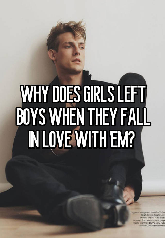 WHY DOES GIRLS LEFT BOYS WHEN THEY FALL IN LOVE WITH 'EM? 