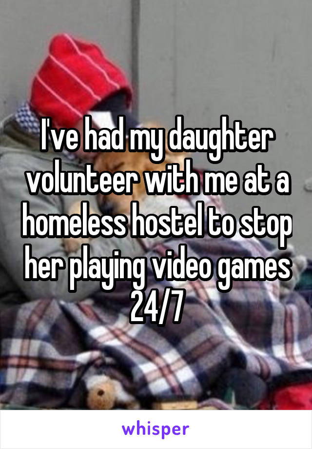 I've had my daughter volunteer with me at a homeless hostel to stop her playing video games 24/7