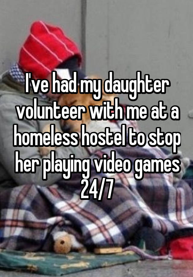 I've had my daughter volunteer with me at a homeless hostel to stop her playing video games 24/7