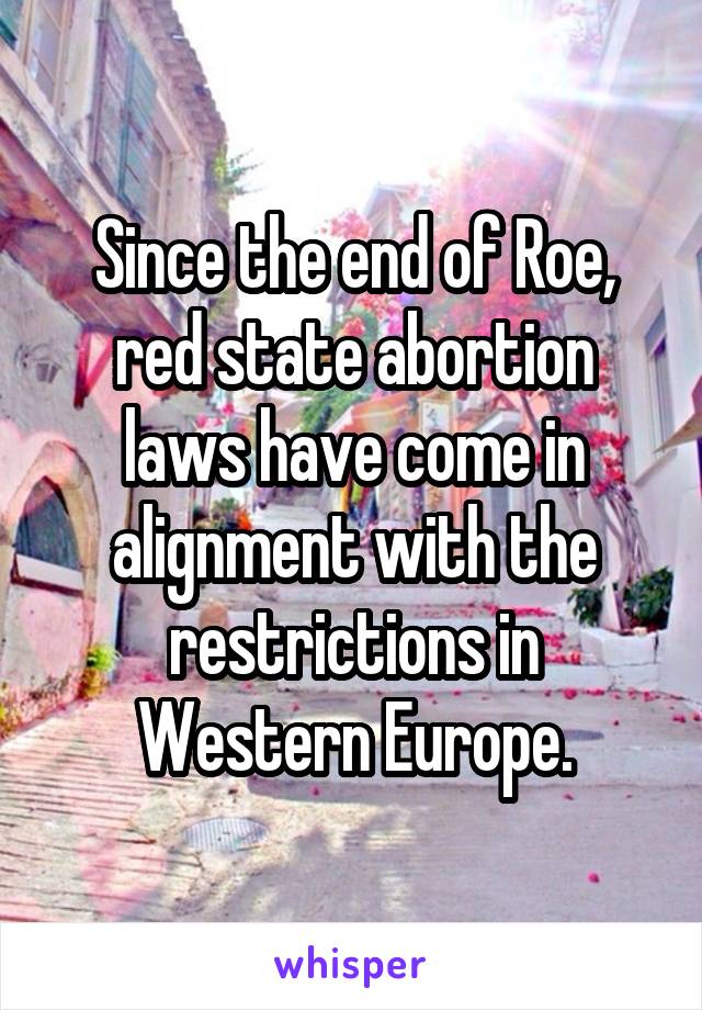 Since the end of Roe, red state abortion laws have come in alignment with the restrictions in Western Europe.
