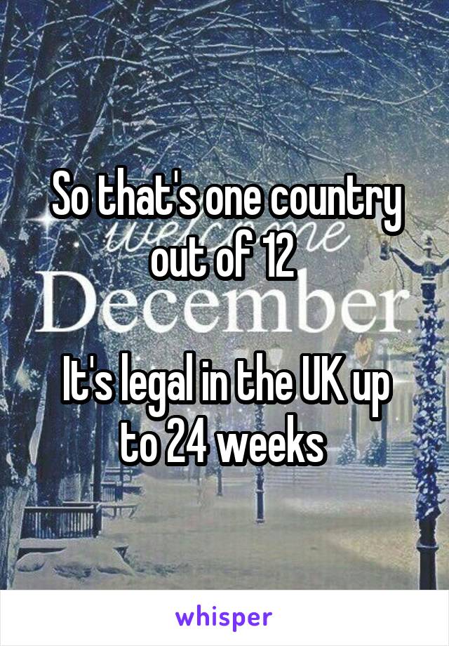 So that's one country out of 12 

It's legal in the UK up to 24 weeks 