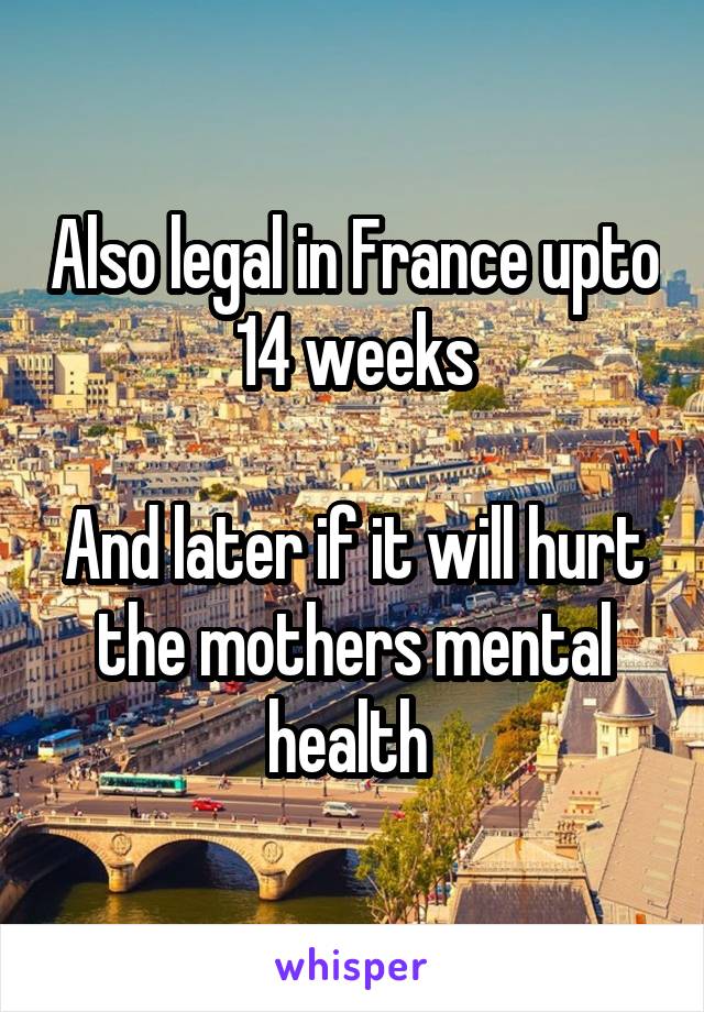 Also legal in France upto 14 weeks

And later if it will hurt the mothers mental health 