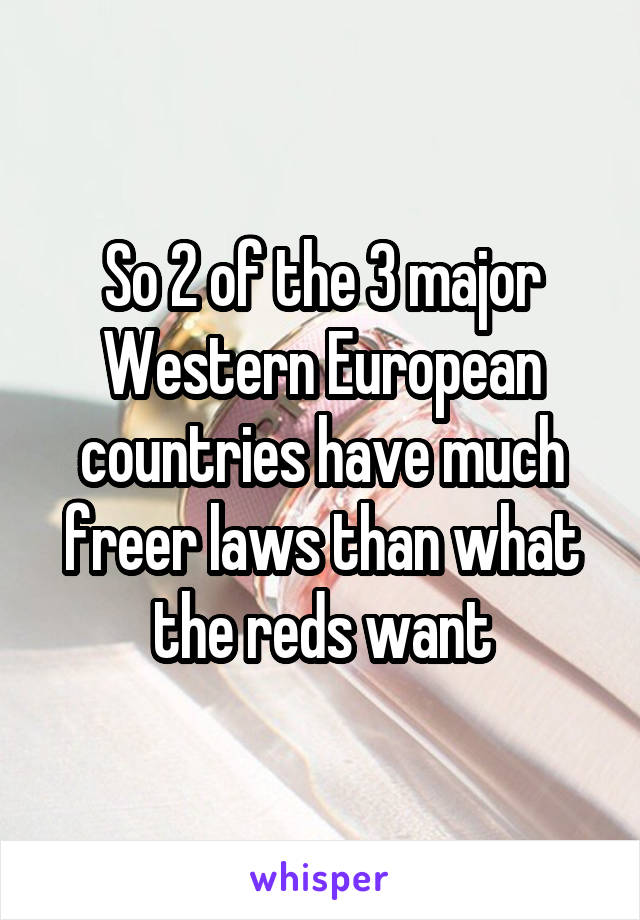 So 2 of the 3 major Western European countries have much freer laws than what the reds want