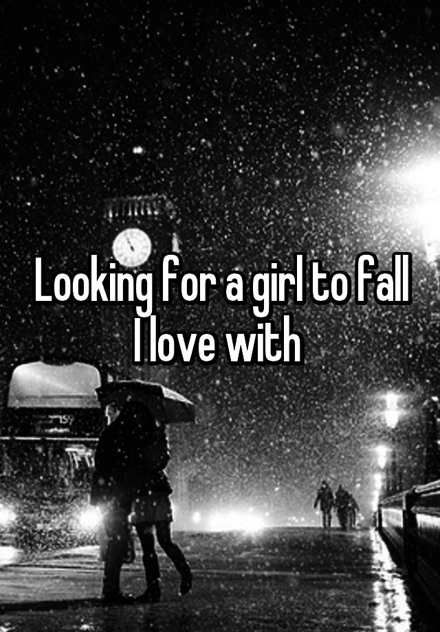 Looking for a girl to fall I love with 