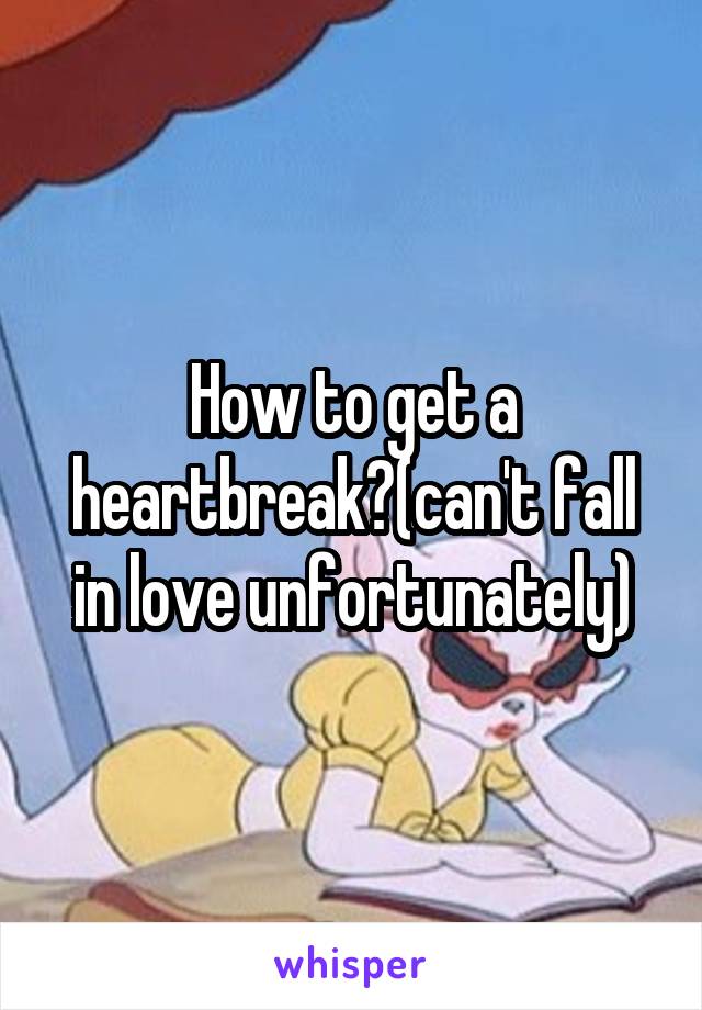 How to get a heartbreak?(can't fall in love unfortunately)