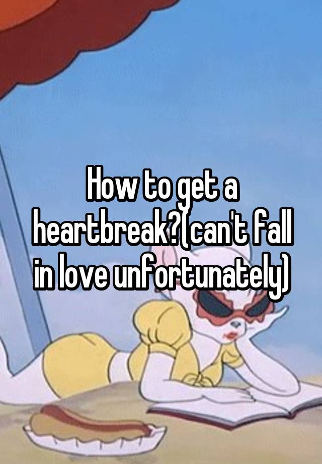 How to get a heartbreak?(can't fall in love unfortunately)