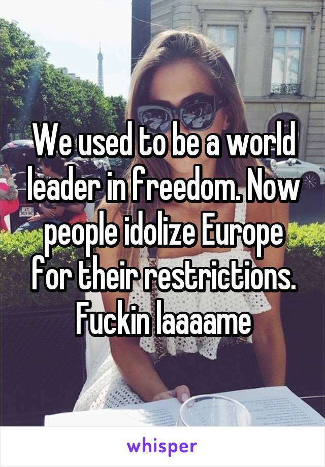 We used to be a world leader in freedom. Now people idolize Europe for their restrictions.
Fuckin laaaame