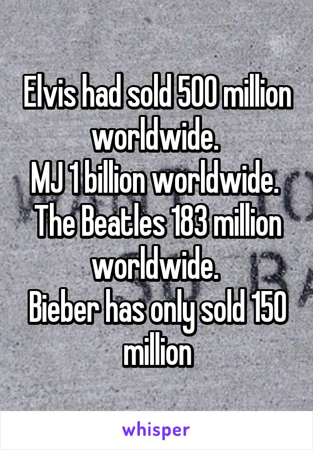 Elvis had sold 500 million worldwide. 
MJ 1 billion worldwide. 
The Beatles 183 million worldwide. 
Bieber has only sold 150 million