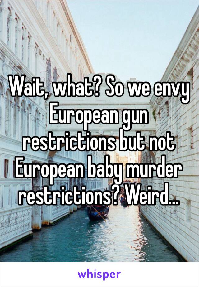 Wait, what? So we envy European gun restrictions but not European baby murder restrictions? Weird…