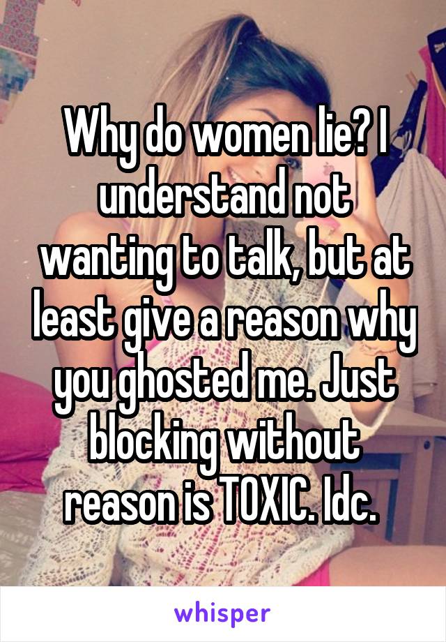 Why do women lie? I understand not wanting to talk, but at least give a reason why you ghosted me. Just blocking without reason is TOXIC. Idc. 