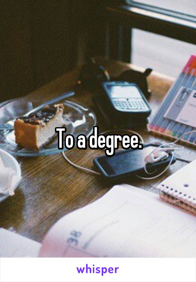 To a degree.