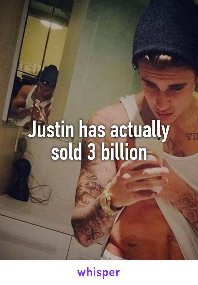 Justin has actually
sold 3 billion