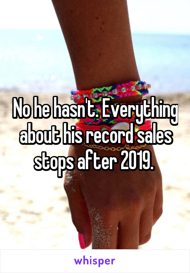 No he hasn't. Everything about his record sales stops after 2019. 