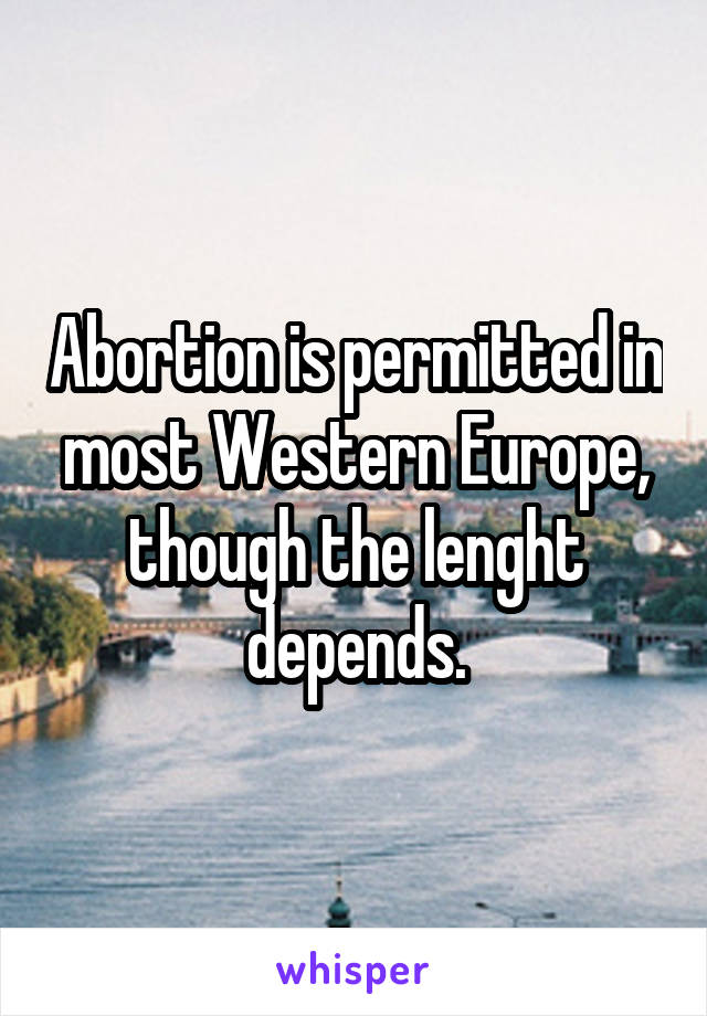 Abortion is permitted in most Western Europe, though the lenght depends.