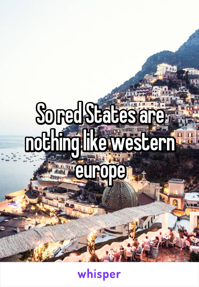 So red States are nothing like western europe