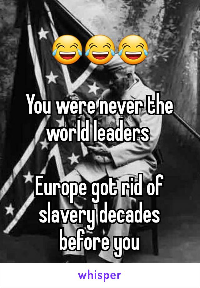 😂😂😂

You were never the world leaders 

Europe got rid of slavery decades before you