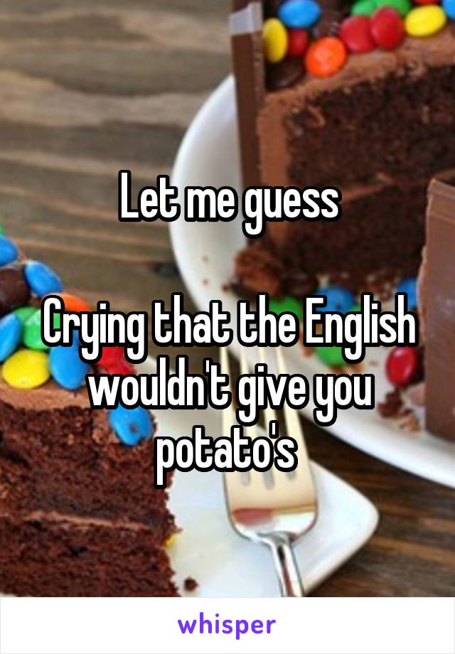 Let me guess

Crying that the English wouldn't give you potato's 