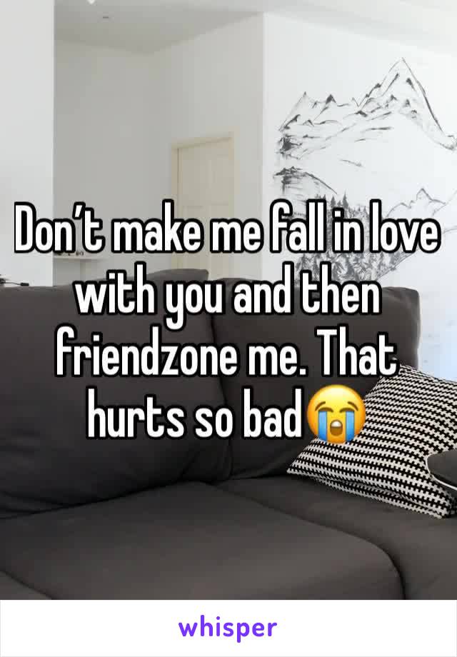 Don’t make me fall in love with you and then friendzone me. That hurts so bad😭