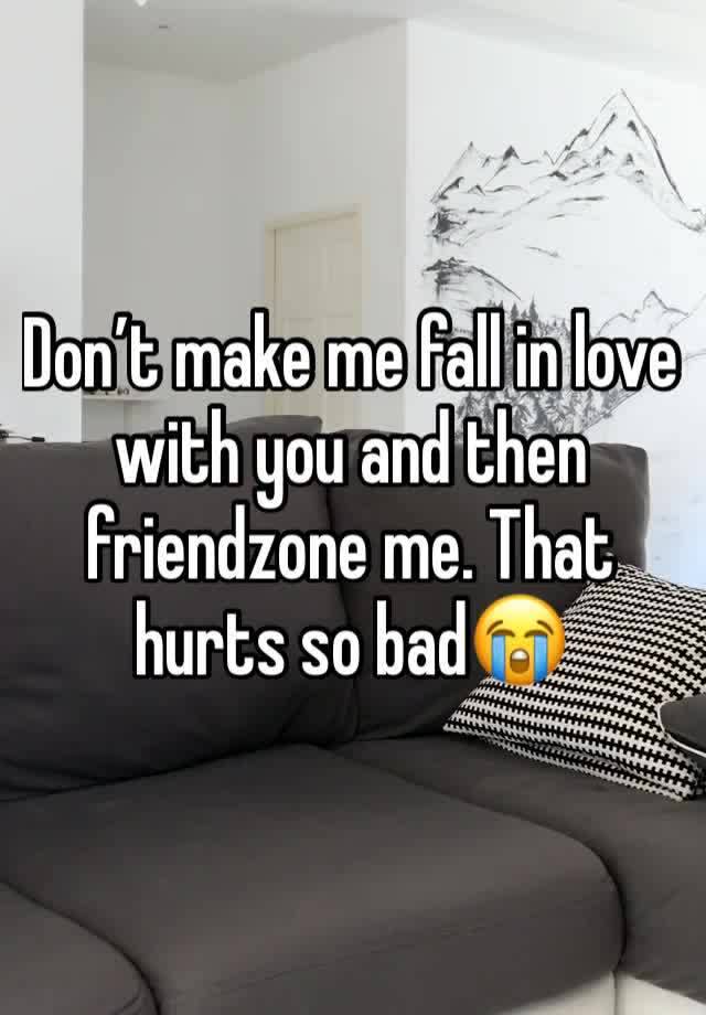 Don’t make me fall in love with you and then friendzone me. That hurts so bad😭