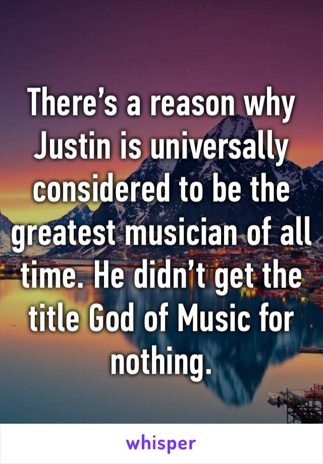 There’s a reason why Justin is universally considered to be the greatest musician of all time. He didn’t get the title God of Music for nothing.