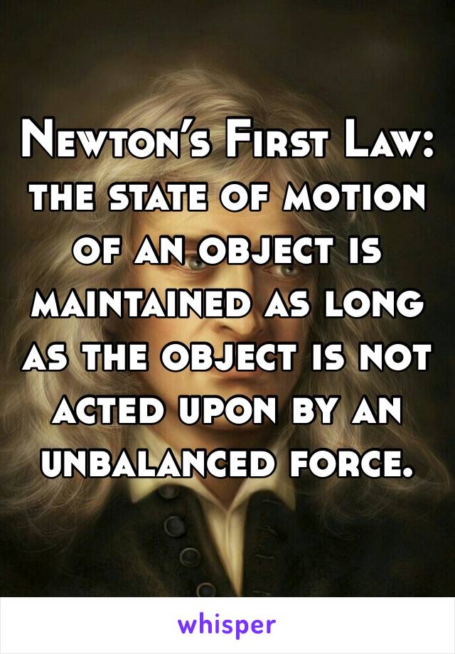Newton’s First Law: the state of motion of an object is maintained as long as the object is not acted upon by an unbalanced force.