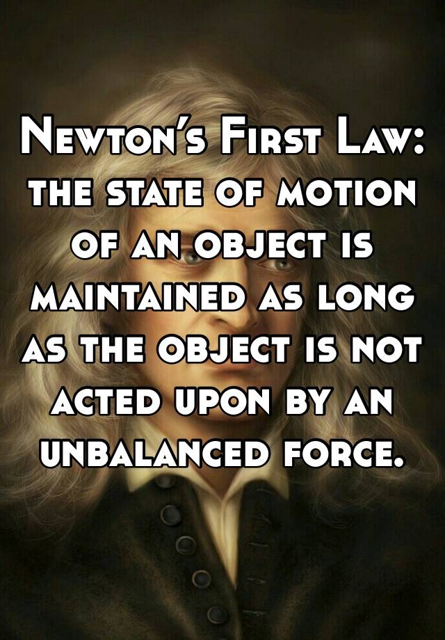 Newton’s First Law: the state of motion of an object is maintained as long as the object is not acted upon by an unbalanced force.