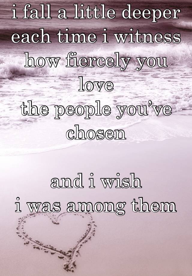 i fall a little deeper
each time i witness 
how fiercely you love
the people you’ve chosen 

and i wish 
i was among them