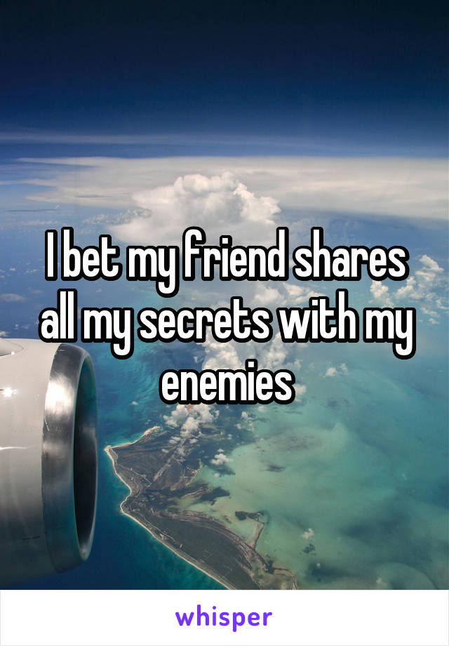 I bet my friend shares all my secrets with my enemies