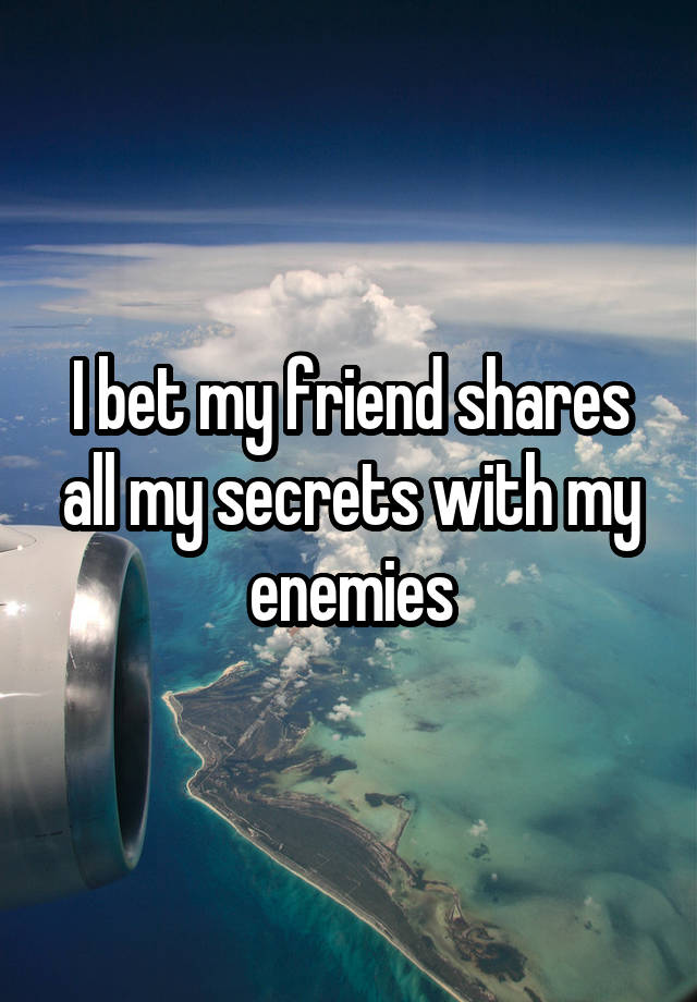 I bet my friend shares all my secrets with my enemies