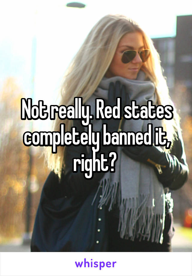 Not really. Red states completely banned it, right? 
