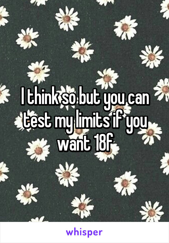 I think so but you can test my limits if you want 18f