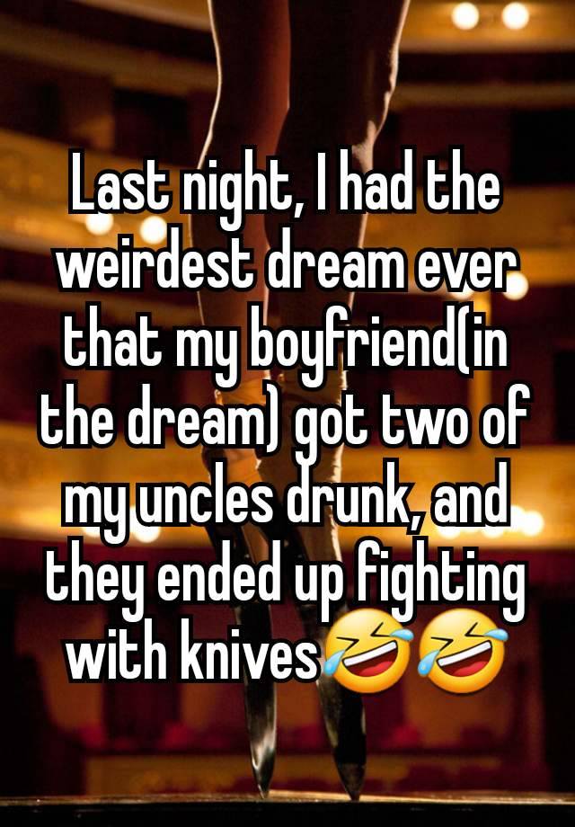 Last night, I had the weirdest dream ever that my boyfriend(in the dream) got two of my uncles drunk, and they ended up fighting with knives🤣🤣