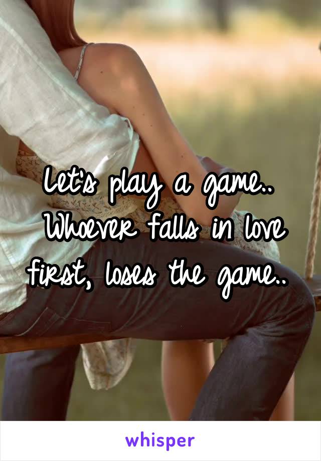 Let's play a game.. 
Whoever falls in love first, loses the game.. 