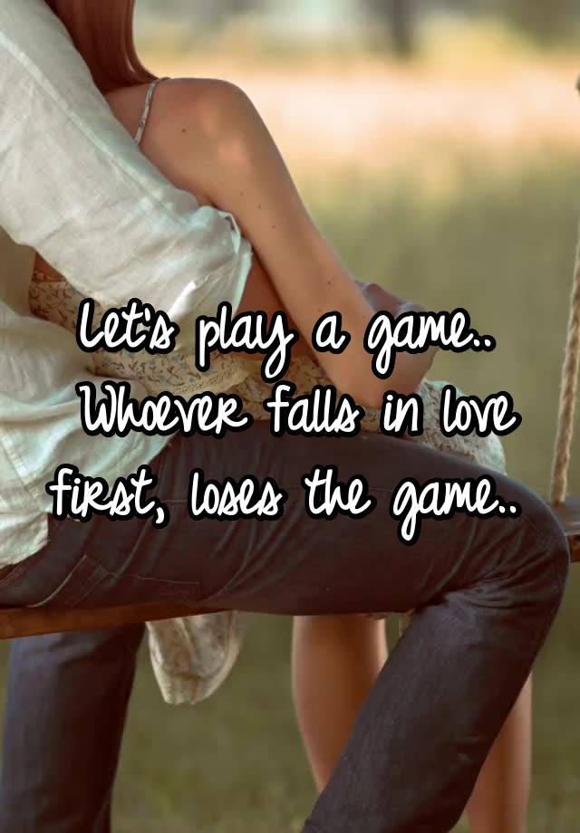 Let's play a game.. 
Whoever falls in love first, loses the game.. 