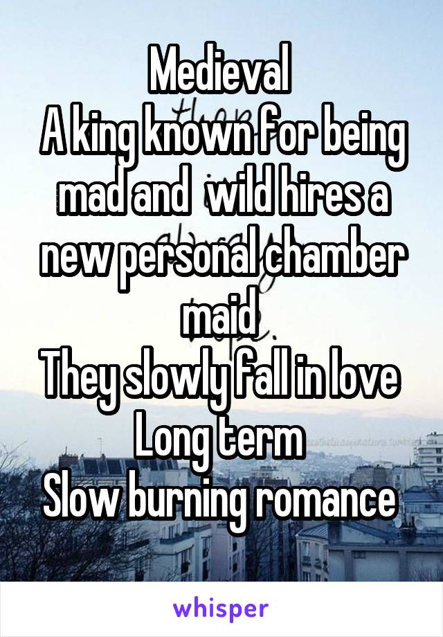 Medieval 
A king known for being mad and  wild hires a new personal chamber maid 
They slowly fall in love 
Long term 
Slow burning romance  